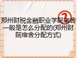 郑州财税金融职业学院宿舍一般是怎么分配的(郑州财院宿舍分配方式)