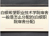 白银希望职业技术学院宿舍一般是怎么分配的(白银职院宿舍分配)