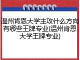 温州肯恩大学主攻什么方向有哪些王牌专业(温州肯恩大学王牌专业)