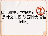 陕西科技大学报名时间一般是什么时候(陕西科大报名时间)
