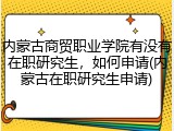 内蒙古商贸职业学院有没有在职研究生，如何申请(内蒙古在职研究生申请)