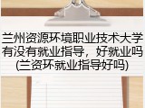 兰州资源环境职业技术大学有没有就业指导，好就业吗(兰资环就业指导好吗)