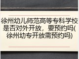 徐州幼儿师范高等专科学校是否对外开放，要预约吗(徐州幼专开放需预约吗)
