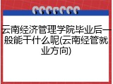 云南经济管理学院毕业后一般能干什么呢(云南经管就业方向)