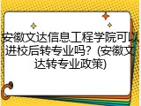 安徽文达信息工程学院可以进校后转专业吗？(安徽文达转专业政策)