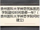 贵州医科大学神奇民族医药学院建校时间是哪一年？(贵州医科大学神奇学院何时建立)