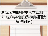珠海城市职业技术学院哪一年成立建校的(珠海城职院建校时间)