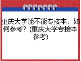 重庆大学能不能专接本，如何参考？(重庆大学专接本参考)