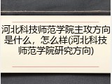 河北科技师范学院主攻方向是什么，怎么样(河北科技师范学院研究方向)