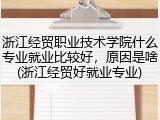 浙江经贸职业技术学院什么专业就业比较好，原因是啥(浙江经贸好就业专业)