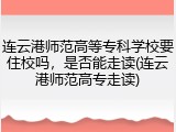 连云港师范高等专科学校要住校吗，是否能走读(连云港师范高专走读)
