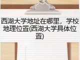 西湖大学地址在哪里，学校地理位置(西湖大学具体位置)