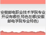 安徽邮电职业技术学院专业开设有哪些,特色在哪(安徽邮电学院专业特色)