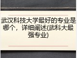 武汉科技大学最好的专业是哪个，详细阐述(武科大最强专业)