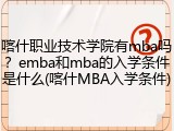 喀什职业技术学院有mba吗？emba和mba的入学条件是什么(喀什MBA入学条件)