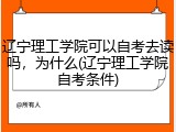 辽宁理工学院可以自考去读吗，为什么(辽宁理工学院自考条件)