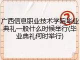 广西信息职业技术学院毕业典礼一般什么时候举行(毕业典礼何时举行)