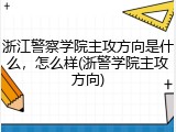 浙江警察学院主攻方向是什么，怎么样(浙警学院主攻方向)
