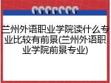 兰州外语职业学院读什么专业比较有前景(兰州外语职业学院前景专业)