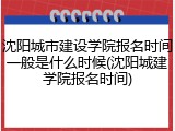 沈阳城市建设学院报名时间一般是什么时候(沈阳城建学院报名时间)