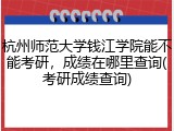 杭州师范大学钱江学院能不能考研，成绩在哪里查询(考研成绩查询)