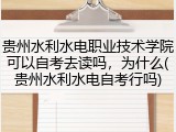 贵州水利水电职业技术学院可以自考去读吗，为什么(贵州水利水电自考行吗)