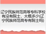 辽宁民族师范高等专科学校有没有院士，大概多少(辽宁民族师范高专有院士吗)