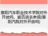 襄阳汽车职业技术学院对外开放吗，能否进去参观(襄阳汽院对外开放吗)
