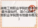 湖南工商职业学院的图书馆藏书量如何，简介(湖南工商职业学院图书馆藏书概况)