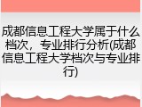 成都信息工程大学属于什么档次，专业排行分析(成都信息工程大学档次与专业排行)