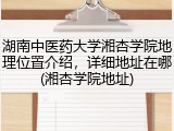 湖南中医药大学湘杏学院地理位置介绍，详细地址在哪(湘杏学院地址)