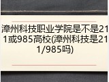 漳州科技职业学院是不是211或985高校(漳州科技是211/985吗)
