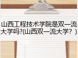 山西工程技术学院是双一流大学吗?(山西双一流大学？)