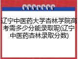 辽宁中医药大学杏林学院高考需多少分能录取呢(辽宁中医药杏林录取分数)