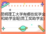 昆明理工大学有哪些奖学金和助学金呢(昆工奖助学金)