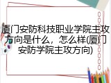 厦门安防科技职业学院主攻方向是什么，怎么样(厦门安防学院主攻方向)
