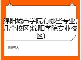 绵阳城市学院有哪些专业，几个校区(绵阳学院专业校区)