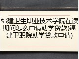 福建卫生职业技术学院在读期间怎么申请助学贷款(福建卫职院助学贷款申请)