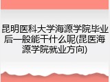 昆明医科大学海源学院毕业后一般能干什么呢(昆医海源学院就业方向)