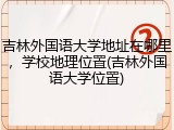 吉林外国语大学地址在哪里，学校地理位置(吉林外国语大学位置)
