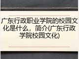 广东行政职业学院的校园文化是什么，简介(广东行政学院校园文化)