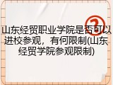 山东经贸职业学院是否可以进校参观，有何限制(山东经贸学院参观限制)