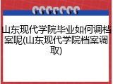 山东现代学院毕业如何调档案呢(山东现代学院档案调取)
