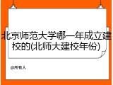 北京师范大学哪一年成立建校的(北师大建校年份)