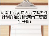 河南工业贸易职业学院招生计划详细分析(河南工贸招生分析)