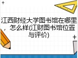 江西财经大学图书馆在哪里，怎么样(江财图书馆位置与评价)