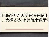 上海外国语大学有没有院士，大概多少(上外院士数量)