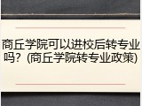 商丘学院可以进校后转专业吗？(商丘学院转专业政策)