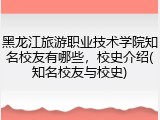 黑龙江旅游职业技术学院知名校友有哪些，校史介绍(知名校友与校史)