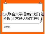 北京联合大学招生计划详细分析(北京联大招生解析)